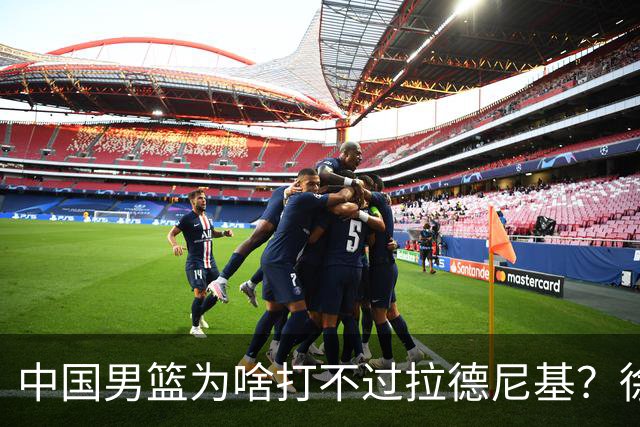中国男篮为啥打不过拉德尼基？徐昕忍不住说出心里话，说的真实在
